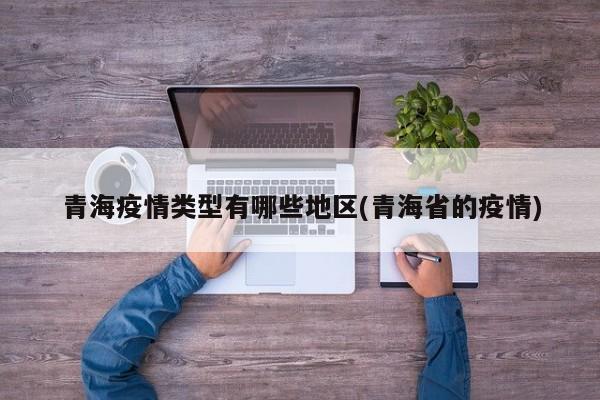 青海疫情类型有哪些地区(青海省的疫情)