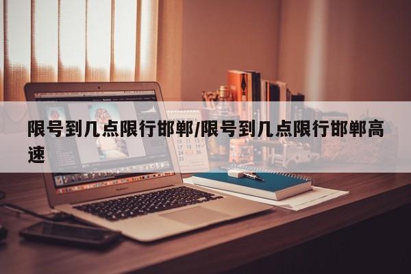 限号到几点限行邯郸/限号到几点限行邯郸高速
