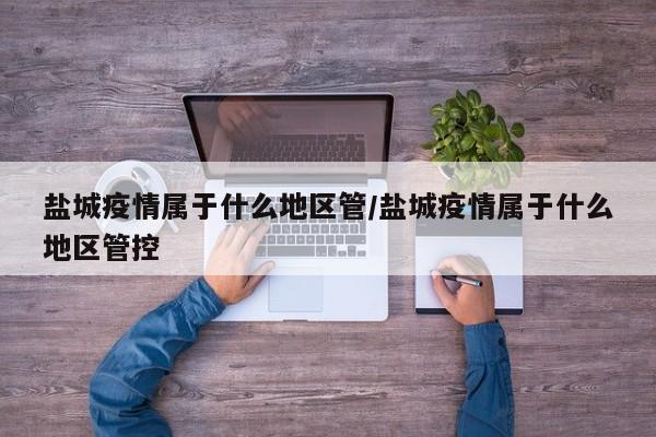 盐城疫情属于什么地区管/盐城疫情属于什么地区管控