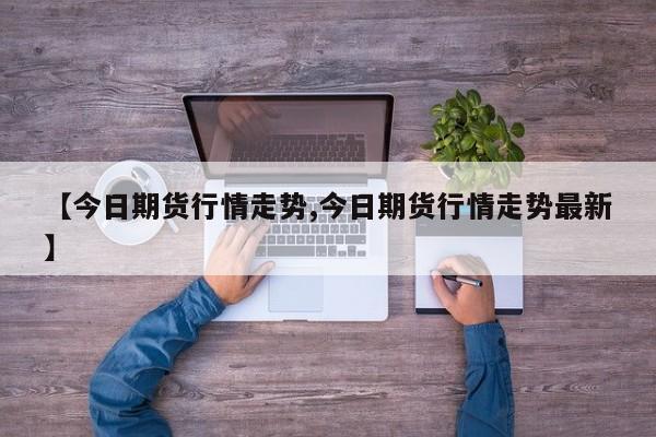 【今日期货行情走势,今日期货行情走势最新】
