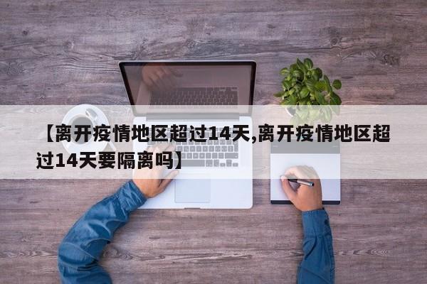 【离开疫情地区超过14天,离开疫情地区超过14天要隔离吗】