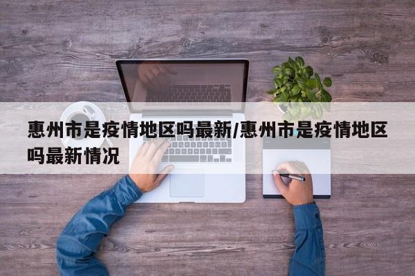 惠州市是疫情地区吗最新/惠州市是疫情地区吗最新情况