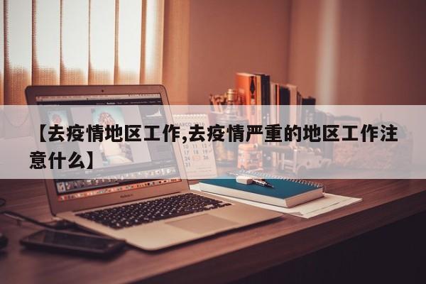 【去疫情地区工作,去疫情严重的地区工作注意什么】