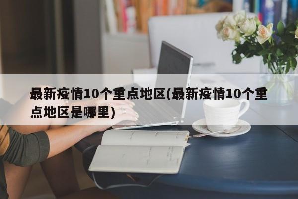最新疫情10个重点地区(最新疫情10个重点地区是哪里)