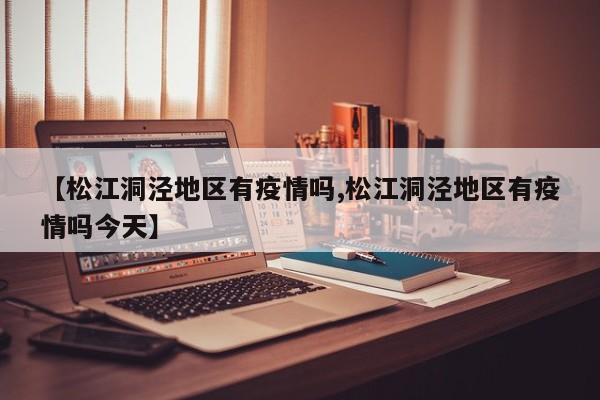 【松江洞泾地区有疫情吗,松江洞泾地区有疫情吗今天】
