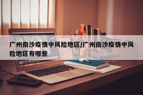 广州南沙疫情中风险地区/广州南沙疫情中风险地区有哪些