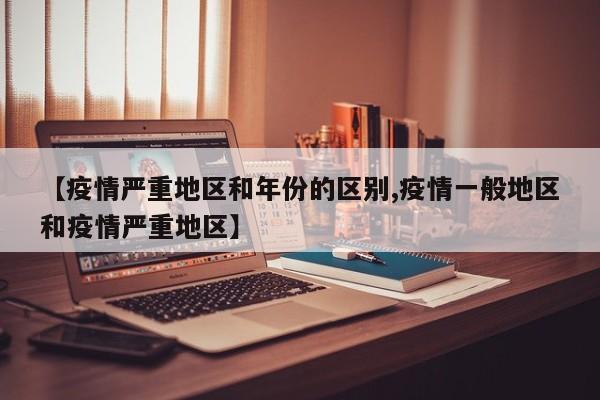 【疫情严重地区和年份的区别,疫情一般地区和疫情严重地区】
