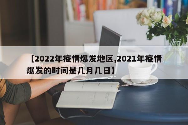 【2022年疫情爆发地区,2021年疫情爆发的时间是几月几日】