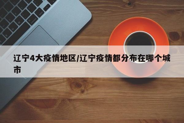 辽宁4大疫情地区/辽宁疫情都分布在哪个城市