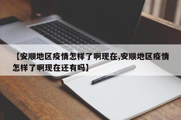 【安顺地区疫情怎样了啊现在,安顺地区疫情怎样了啊现在还有吗】