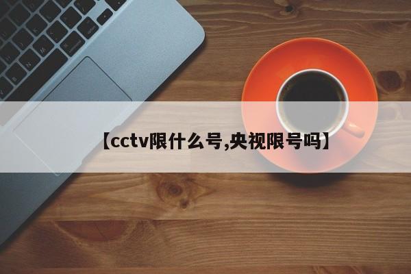 【cctv限什么号,央视限号吗】