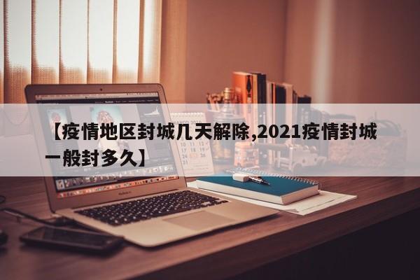 【疫情地区封城几天解除,2021疫情封城一般封多久】