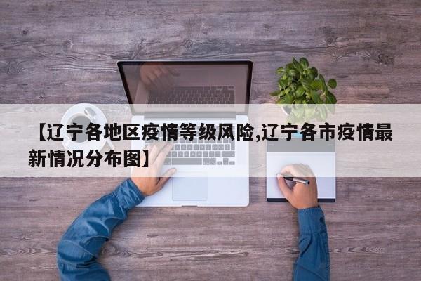 【辽宁各地区疫情等级风险,辽宁各市疫情最新情况分布图】
