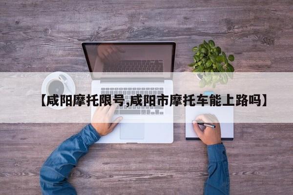 【咸阳摩托限号,咸阳市摩托车能上路吗】