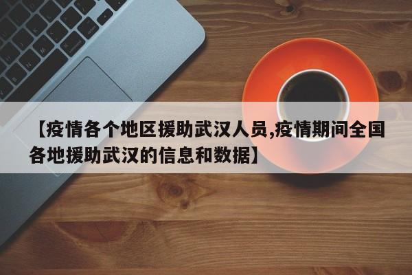 【疫情各个地区援助武汉人员,疫情期间全国各地援助武汉的信息和数据】