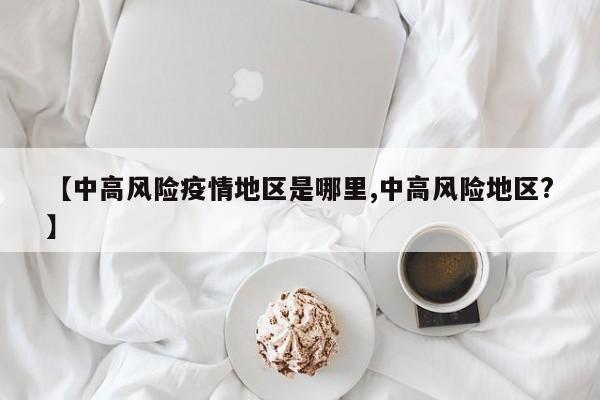 【中高风险疫情地区是哪里,中高风险地区?】
