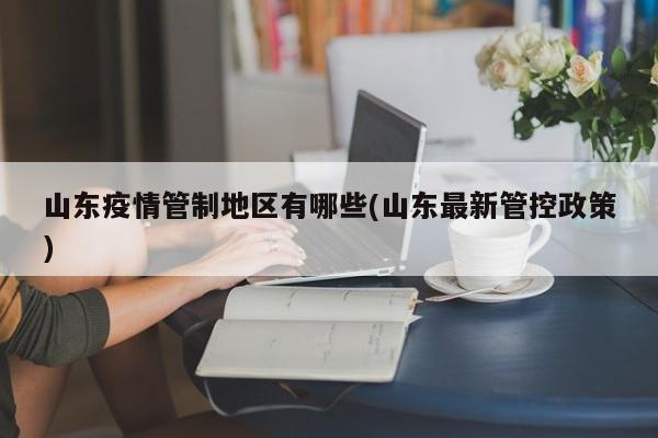 山东疫情管制地区有哪些(山东最新管控政策)