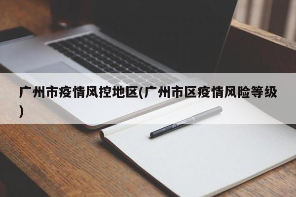 广州市疫情风控地区(广州市区疫情风险等级)