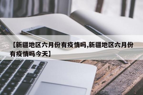 【新疆地区六月份有疫情吗,新疆地区六月份有疫情吗今天】