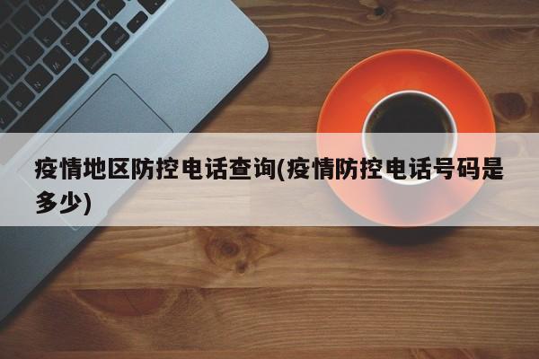 疫情地区防控电话查询(疫情防控电话号码是多少)