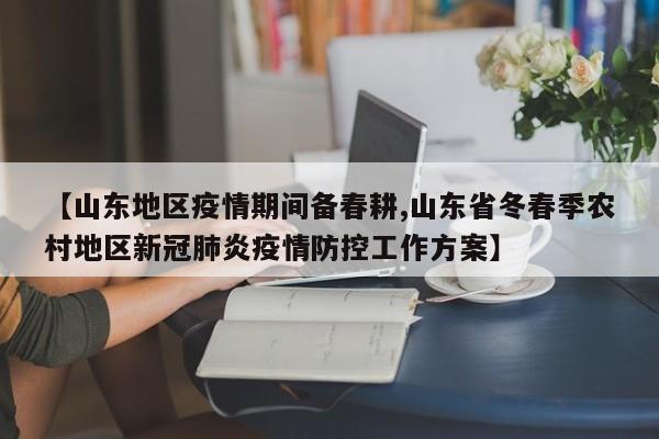 【山东地区疫情期间备春耕,山东省冬春季农村地区新冠肺炎疫情防控工作方案】