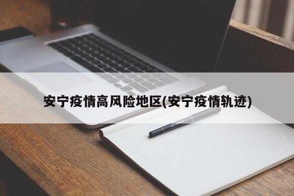 安宁疫情高风险地区(安宁疫情轨迹)