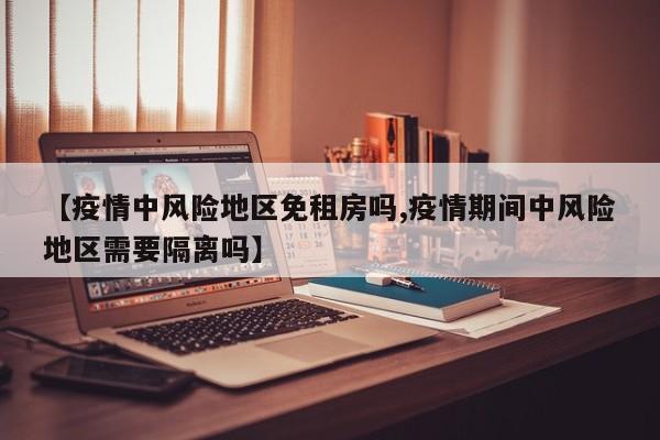 【疫情中风险地区免租房吗,疫情期间中风险地区需要隔离吗】