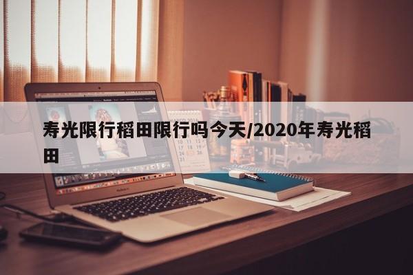 寿光限行稻田限行吗今天/2020年寿光稻田