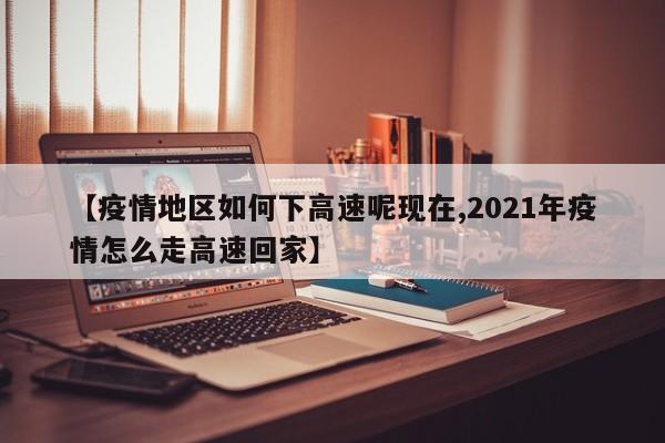 【疫情地区如何下高速呢现在,2021年疫情怎么走高速回家】