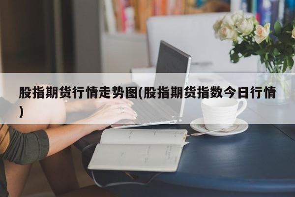 股指期货行情走势图(股指期货指数今日行情)
