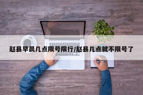 赵县早晨几点限号限行/赵县几点就不限号了