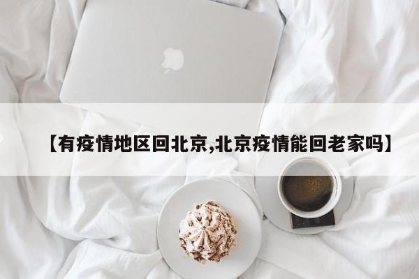 【有疫情地区回北京,北京疫情能回老家吗】