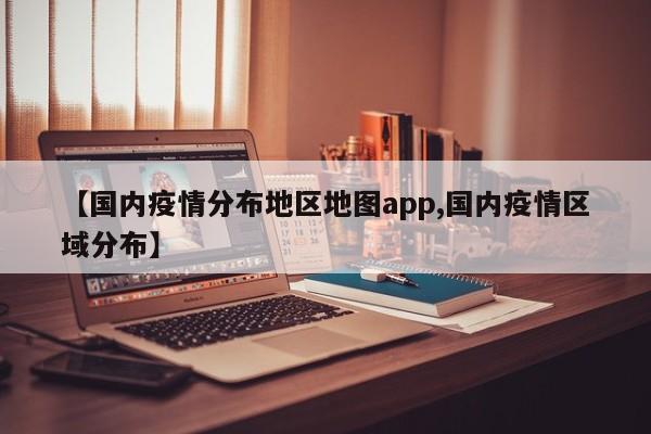 【国内疫情分布地区地图app,国内疫情区域分布】