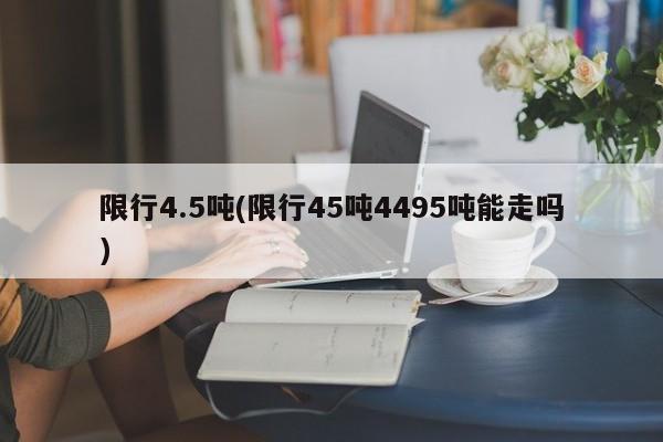 限行4.5吨(限行45吨4495吨能走吗)