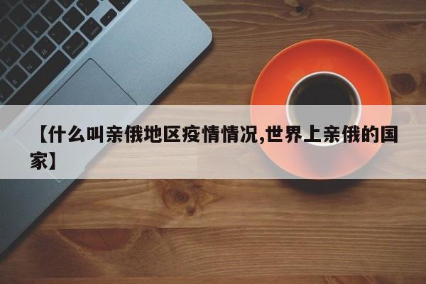 【什么叫亲俄地区疫情情况,世界上亲俄的国家】