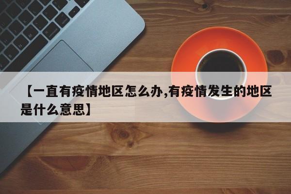 【一直有疫情地区怎么办,有疫情发生的地区是什么意思】