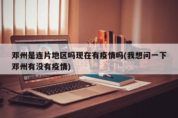 邓州是连片地区吗现在有疫情吗(我想问一下邓州有没有疫情)