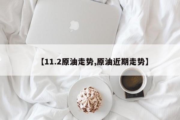 【11.2原油走势,原油近期走势】