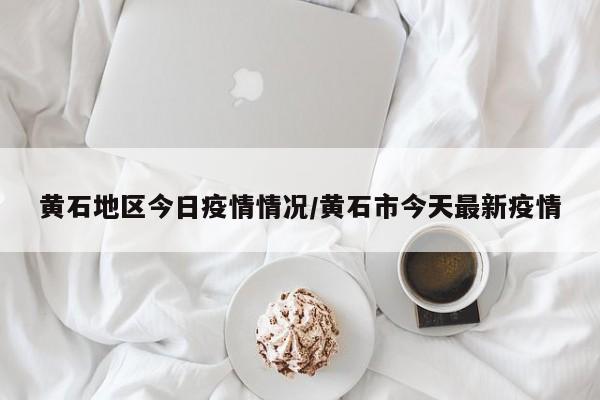 黄石地区今日疫情情况/黄石市今天最新疫情