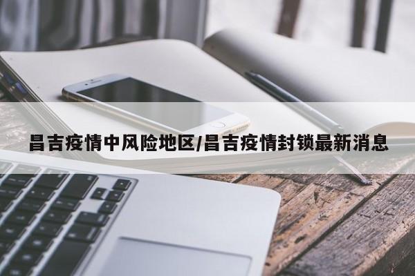 昌吉疫情中风险地区/昌吉疫情封锁最新消息