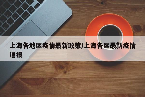 上海各地区疫情最新政策/上海各区最新疫情通报