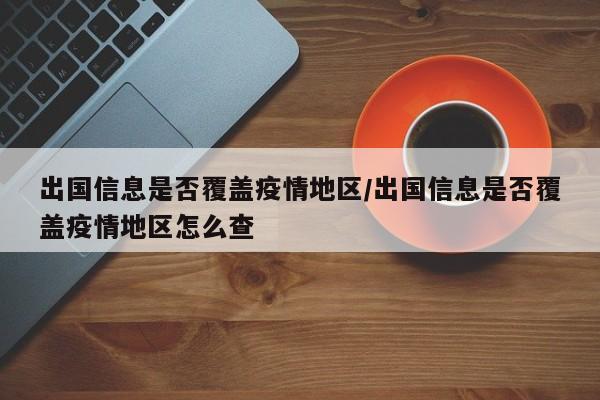 出国信息是否覆盖疫情地区/出国信息是否覆盖疫情地区怎么查