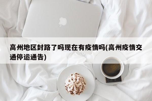 高州地区封路了吗现在有疫情吗(高州疫情交通停运通告)
