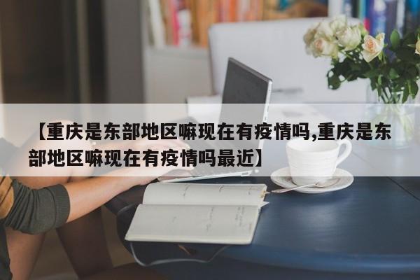 【重庆是东部地区嘛现在有疫情吗,重庆是东部地区嘛现在有疫情吗最近】