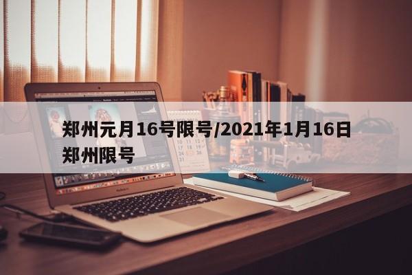 郑州元月16号限号/2021年1月16日郑州限号