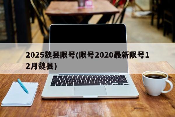 2025魏县限号(限号2020最新限号12月魏县)