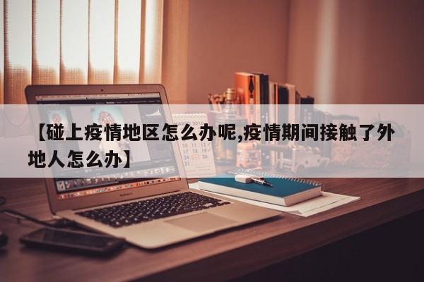【碰上疫情地区怎么办呢,疫情期间接触了外地人怎么办】