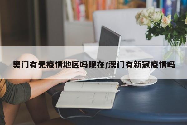 奥门有无疫情地区吗现在/澳门有新冠疫情吗