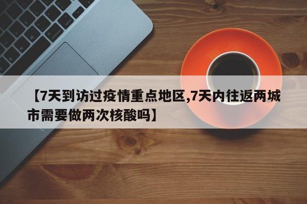 【7天到访过疫情重点地区,7天内往返两城市需要做两次核酸吗】