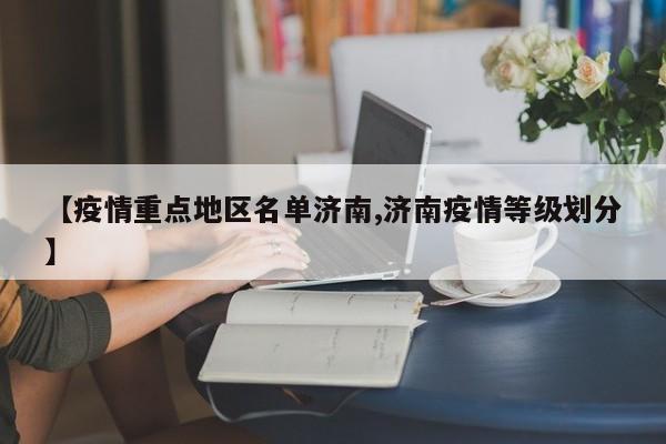 【疫情重点地区名单济南,济南疫情等级划分】